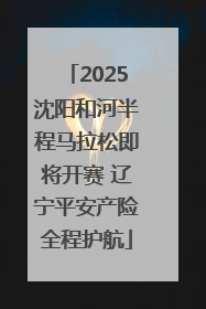 2025沈阳和河半程马拉松即将开赛 辽宁平安产险全程护航